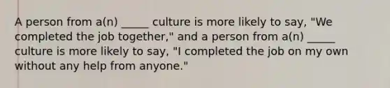 A person from a(n) _____ culture is more likely to say, "We completed the job together," and a person from a(n) _____ culture is more likely to say, "I completed the job on my own without any help from anyone."