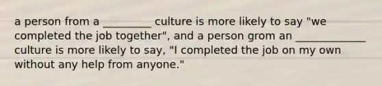 a person from a _________ culture is more likely to say "we completed the job together", and a person grom an _____________ culture is more likely to say, "I completed the job on my own without any help from anyone."