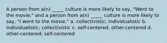 A person from a(n) _____ culture is more likely to say, "Went to the movie," and a person from a(n) _____ culture is more likely to say, "I went to the movie." a. collectivistic; individualistic b. individualistic; collectivistic c. self-centered; other-centered d. other-centered; self-centered