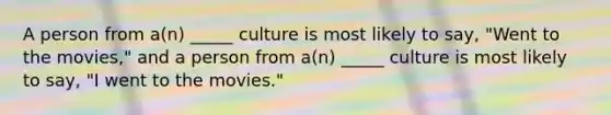 A person from a(n) _____ culture is most likely to say, "Went to the movies," and a person from a(n) _____ culture is most likely to say, "I went to the movies."