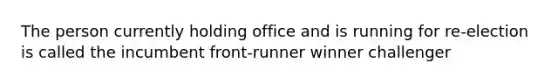 The person currently holding office and is running for re-election is called the incumbent front-runner winner challenger