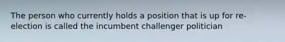 The person who currently holds a position that is up for re-election is called the incumbent challenger politician