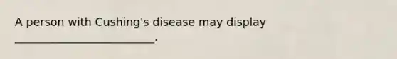 A person with Cushing's disease may display _________________________.