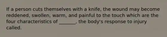 If a person cuts themselves with a knife, the wound may become reddened, swollen, warm, and painful to the touch which are the four characteristics of _______, the body's response to injury called.