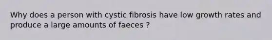 Why does a person with cystic fibrosis have low growth rates and produce a large amounts of faeces ?