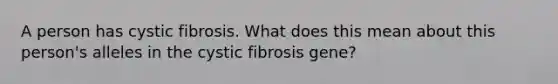 A person has cystic fibrosis. What does this mean about this person's alleles in the cystic fibrosis gene?