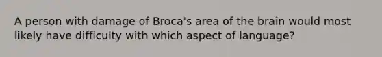 A person with damage of Broca's area of the brain would most likely have difficulty with which aspect of language?