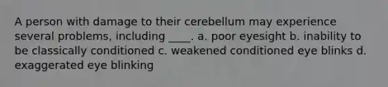 A person with damage to their cerebellum may experience several problems, including ____. a. poor eyesight b. inability to be classically conditioned c. weakened conditioned eye blinks d. exaggerated eye blinking