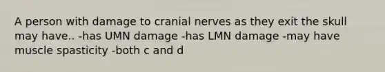 A person with damage to cranial nerves as they exit the skull may have.. -has UMN damage -has LMN damage -may have muscle spasticity -both c and d