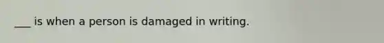 ___ is when a person is damaged in writing.