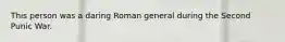 This person was a daring Roman general during the Second Punic War.