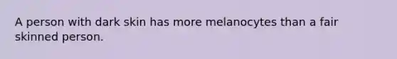 A person with dark skin has more melanocytes than a fair skinned person.