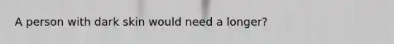 A person with dark skin would need a longer?