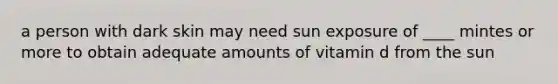 a person with dark skin may need sun exposure of ____ mintes or more to obtain adequate amounts of vitamin d from the sun