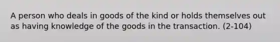 A person who deals in goods of the kind or holds themselves out as having knowledge of the goods in the transaction. (2-104)