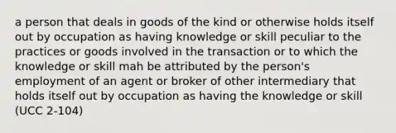 a person that deals in goods of the kind or otherwise holds itself out by occupation as having knowledge or skill peculiar to the practices or goods involved in the transaction or to which the knowledge or skill mah be attributed by the person's employment of an agent or broker of other intermediary that holds itself out by occupation as having the knowledge or skill (UCC 2-104)