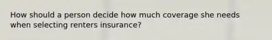 How should a person decide how much coverage she needs when selecting renters insurance?