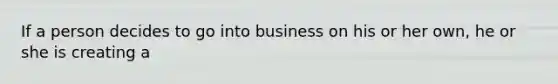 If a person decides to go into business on his or her own, he or she is creating a