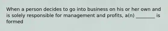 When a person decides to go into business on his or her own and is solely responsible for management and profits, a(n) ________ is formed