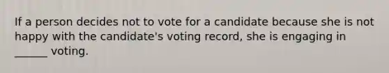 If a person decides not to vote for a candidate because she is not happy with the candidate's voting record, she is engaging in ______ voting.