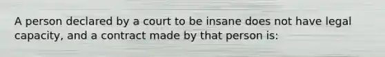 A person declared by a court to be insane does not have legal capacity, and a contract made by that person is: