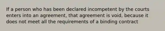 If a person who has been declared incompetent by the courts enters into an agreement, that agreement is void, because it does not meet all the requirements of a binding contract