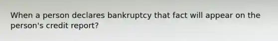 When a person declares bankruptcy that fact will appear on the person's credit report?