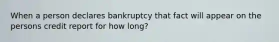 When a person declares bankruptcy that fact will appear on the persons credit report for how long?