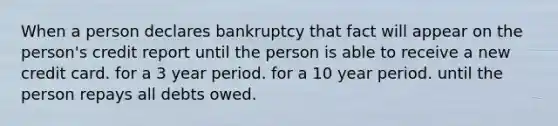 When a person declares bankruptcy that fact will appear on the person's credit report until the person is able to receive a new credit card. for a 3 year period. for a 10 year period. until the person repays all debts owed.