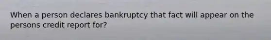 When a person declares bankruptcy that fact will appear on the persons credit report for?