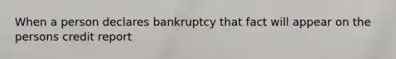 When a person declares bankruptcy that fact will appear on the persons credit report