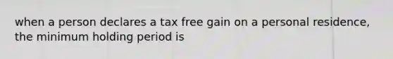 when a person declares a tax free gain on a personal residence, the minimum holding period is