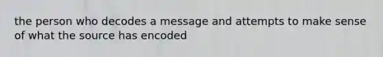 the person who decodes a message and attempts to make sense of what the source has encoded