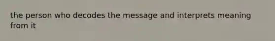 the person who decodes the message and interprets meaning from it