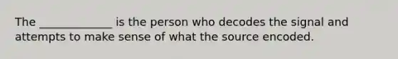 The _____________ is the person who decodes the signal and attempts to make sense of what the source encoded.