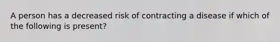 A person has a decreased risk of contracting a disease if which of the following is present?