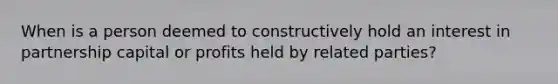 When is a person deemed to constructively hold an interest in partnership capital or profits held by related parties?