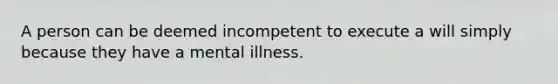 A person can be deemed incompetent to execute a will simply because they have a mental illness.