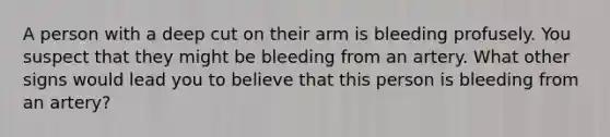 A person with a deep cut on their arm is bleeding profusely. You suspect that they might be bleeding from an artery. What other signs would lead you to believe that this person is bleeding from an artery?