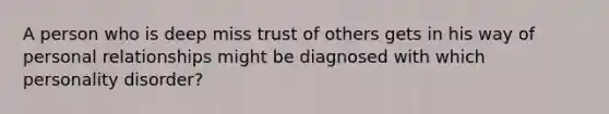 A person who is deep miss trust of others gets in his way of personal relationships might be diagnosed with which personality disorder?