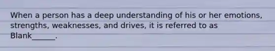 When a person has a deep understanding of his or her emotions, strengths, weaknesses, and drives, it is referred to as Blank______.