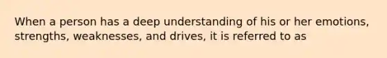 When a person has a deep understanding of his or her emotions, strengths, weaknesses, and drives, it is referred to as