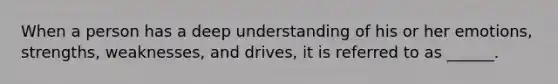 When a person has a deep understanding of his or her emotions, strengths, weaknesses, and drives, it is referred to as ______.