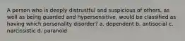 A person who is deeply distrustful and suspicious of others, as well as being guarded and hypersensitive, would be classified as having which personality disorder? a. dependent b. antisocial c. narcissistic d. paranoid