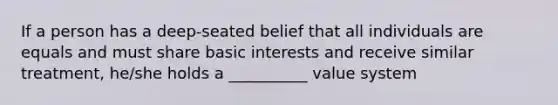 If a person has a deep-seated belief that all individuals are equals and must share basic interests and receive similar treatment, he/she holds a __________ value system