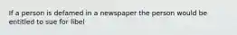 If a person is defamed in a newspaper the person would be entitled to sue for libel