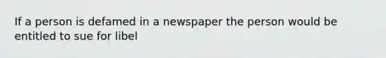 If a person is defamed in a newspaper the person would be entitled to sue for libel