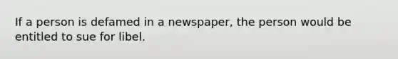 If a person is defamed in a newspaper, the person would be entitled to sue for libel.