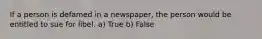 If a person is defamed in a newspaper, the person would be entitled to sue for libel. a) True b) False