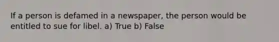 If a person is defamed in a newspaper, the person would be entitled to sue for libel. a) True b) False